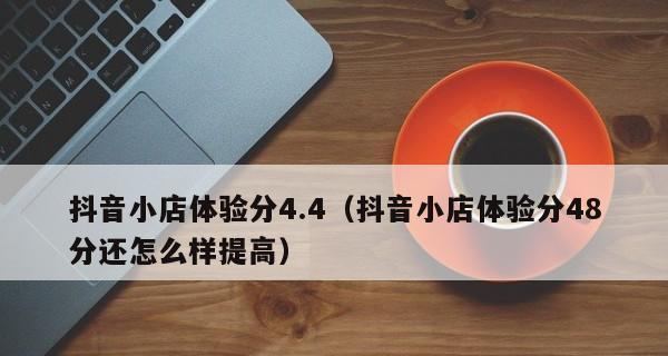 如何提高抖音小店评分（15个实用小技巧让你的抖音小店评分飙升）